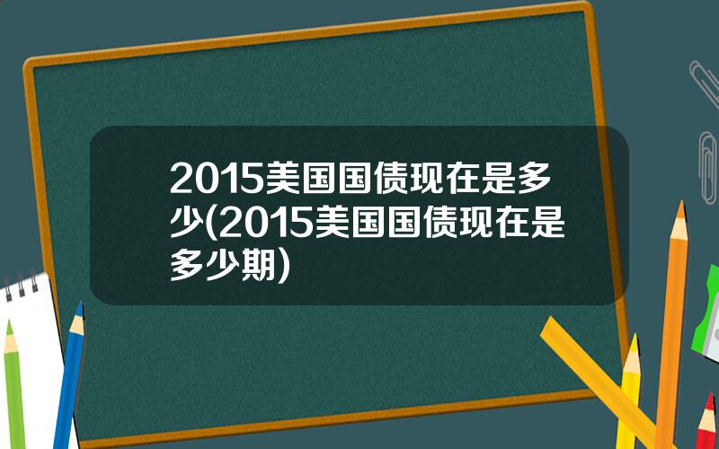 2015美国国债现在是多少(2015美国国债现在是多少期)