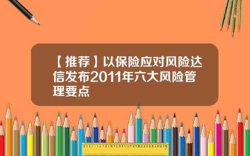 【推荐】以保险应对风险达信发布2011年六大风险管理要点