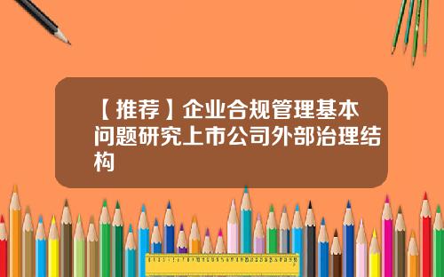 【推荐】企业合规管理基本问题研究上市公司外部治理结构