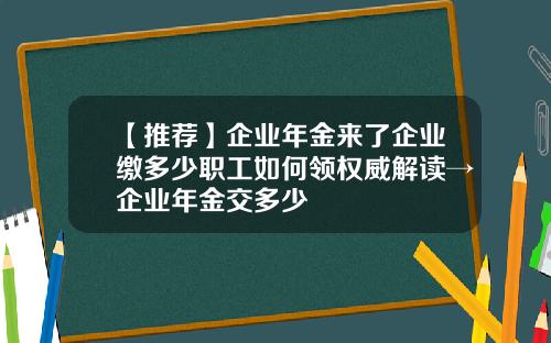 【推荐】企业年金来了企业缴多少职工如何领权威解读→企业年金交多少