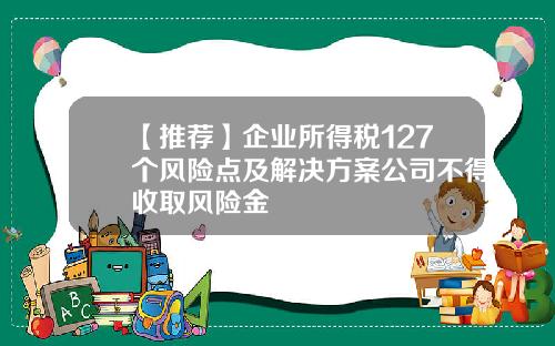 【推荐】企业所得税127个风险点及解决方案公司不得收取风险金