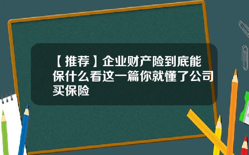 【推荐】企业财产险到底能保什么看这一篇你就懂了公司买保险