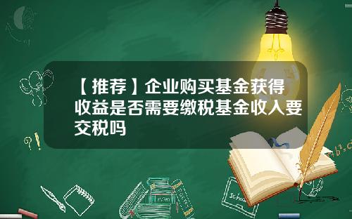 【推荐】企业购买基金获得收益是否需要缴税基金收入要交税吗