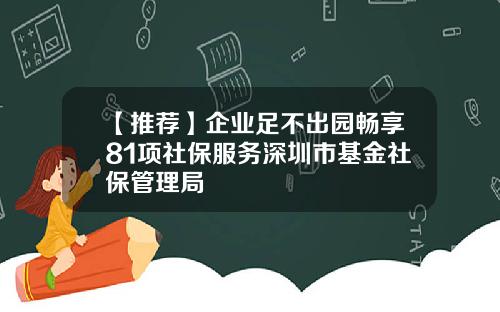 【推荐】企业足不出园畅享81项社保服务深圳市基金社保管理局