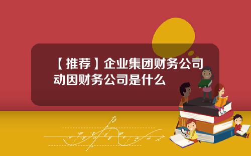 【推荐】企业集团财务公司动因财务公司是什么