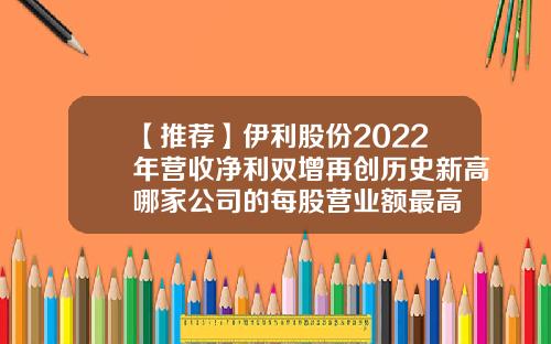 【推荐】伊利股份2022年营收净利双增再创历史新高哪家公司的每股营业额最高