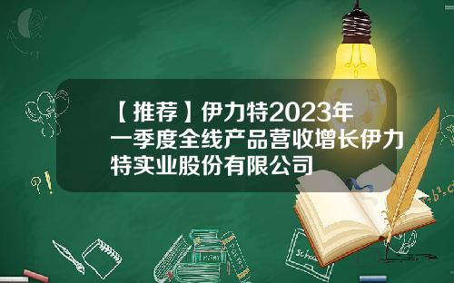 【推荐】伊力特2023年一季度全线产品营收增长伊力特实业股份有限公司