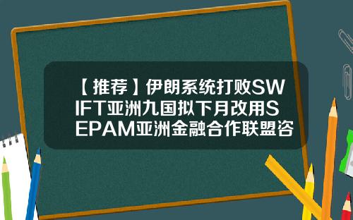 【推荐】伊朗系统打败SWIFT亚洲九国拟下月改用SEPAM亚洲金融合作联盟咨询公司