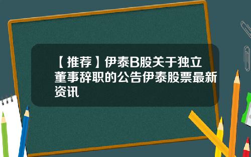 【推荐】伊泰B股关于独立董事辞职的公告伊泰股票最新资讯