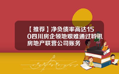 【推荐】净负债率高达150四川房企领地艰难通过聆讯房地产联营公司账务