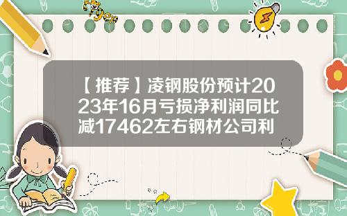 【推荐】凌钢股份预计2023年16月亏损净利润同比减17462左右钢材公司利润率