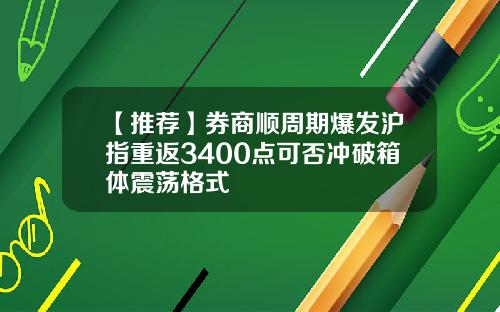 【推荐】券商顺周期爆发沪指重返3400点可否冲破箱体震荡格式