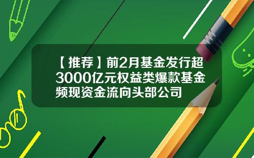 【推荐】前2月基金发行超3000亿元权益类爆款基金频现资金流向头部公司