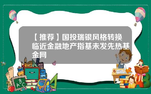 【推荐】国投瑞银风格转换临近金融地产指基未发先热基金网