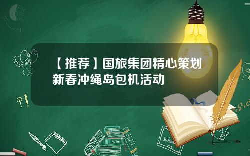 【推荐】国旅集团精心策划新春冲绳岛包机活动