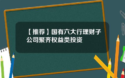 【推荐】国有六大行理财子公司聚齐权益类投资