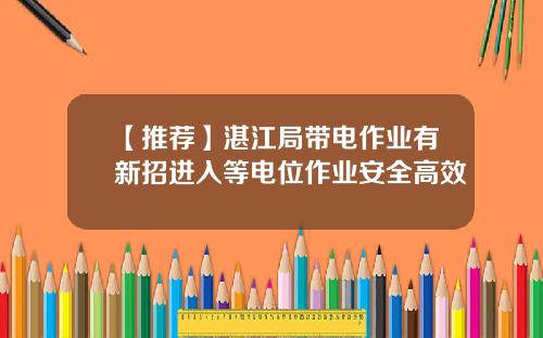 【推荐】湛江局带电作业有新招进入等电位作业安全高效