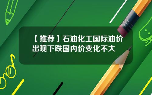 【推荐】石油化工国际油价出现下跌国内价变化不大