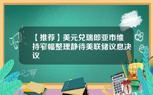 【推荐】美元兑瑞郎亚市维持窄幅整理静待美联储议息决议