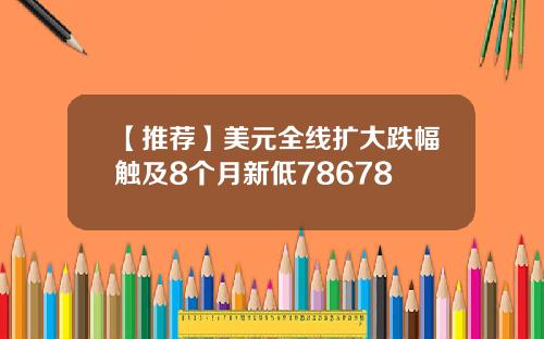 【推荐】美元全线扩大跌幅触及8个月新低78678