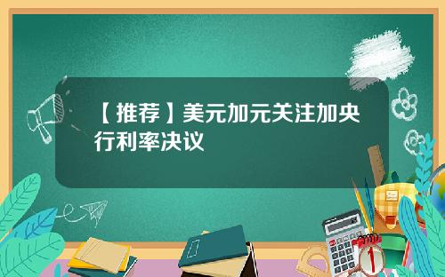 【推荐】美元加元关注加央行利率决议