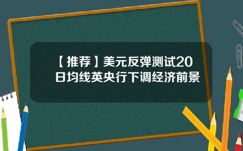 【推荐】美元反弹测试20日均线英央行下调经济前景