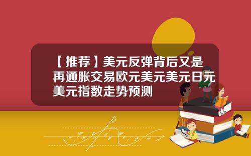 【推荐】美元反弹背后又是再通胀交易欧元美元美元日元美元指数走势预测