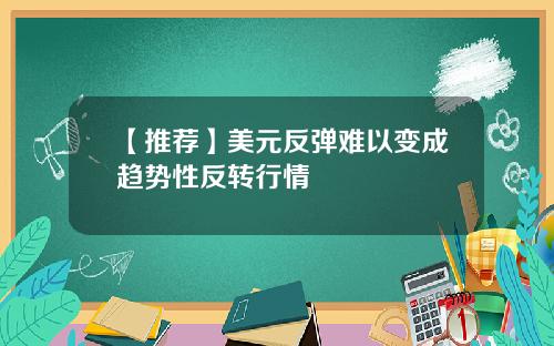 【推荐】美元反弹难以变成趋势性反转行情