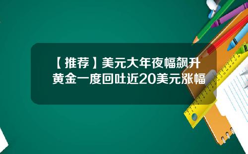 【推荐】美元大年夜幅飙升黄金一度回吐近20美元涨幅