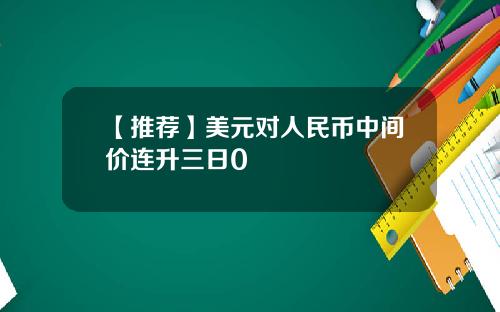 【推荐】美元对人民币中间价连升三日0