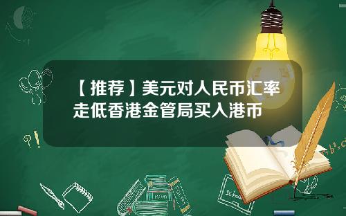 【推荐】美元对人民币汇率走低香港金管局买入港币