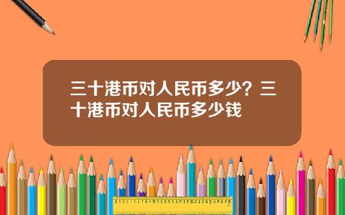 三十港币对人民币多少？三十港币对人民币多少钱