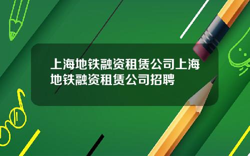 上海地铁融资租赁公司上海地铁融资租赁公司招聘