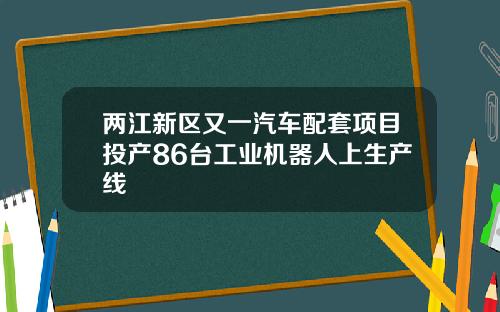 两江新区又一汽车配套项目投产86台工业机器人上生产线