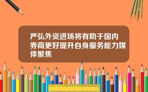 严弘外资进场将有助于国内券商更好提升自身服务能力媒体聚焦