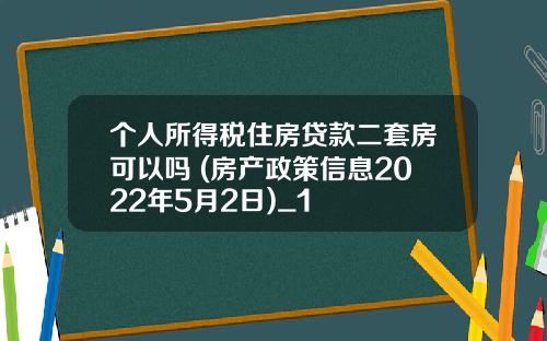 个人所得税住房贷款二套房可以吗 (房产政策信息2022年5月2日)_1