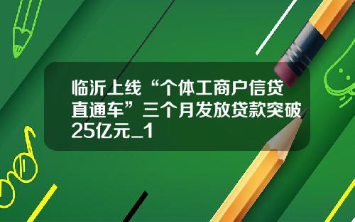 临沂上线“个体工商户信贷直通车”三个月发放贷款突破25亿元_1