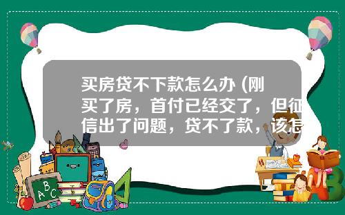 买房贷不下款怎么办 (刚买了房，首付已经交了，但征信出了问题，贷不了款，该怎么办？)_1