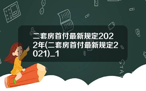 二套房首付最新规定2022年(二套房首付最新规定2021)_1