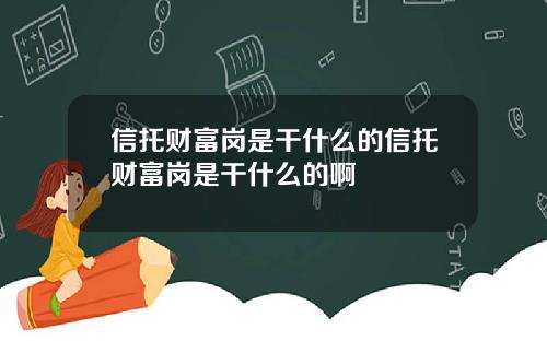 信托财富岗是干什么的信托财富岗是干什么的啊