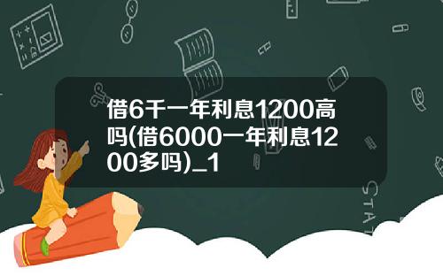 借6千一年利息1200高吗(借6000一年利息1200多吗)_1