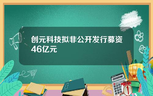 创元科技拟非公开发行募资46亿元