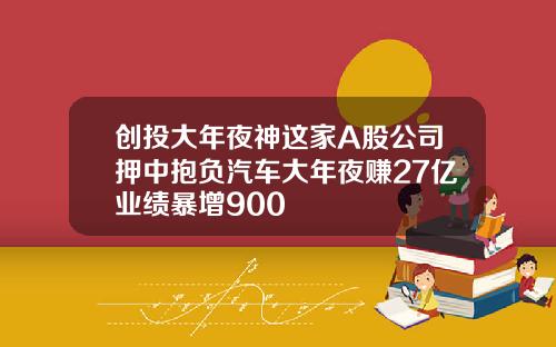 创投大年夜神这家A股公司押中抱负汽车大年夜赚27亿业绩暴增900