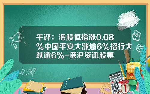 午评：港股恒指涨0.08%中国平安大涨逾6%招行大跌逾6%-港沪资讯股票