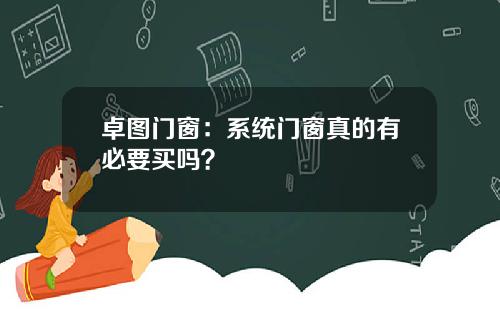 卓图门窗：系统门窗真的有必要买吗？