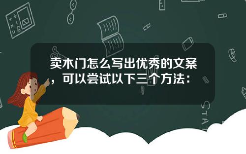 卖木门怎么写出优秀的文案，可以尝试以下三个方法：