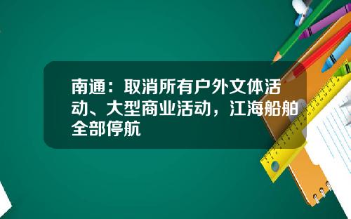 南通：取消所有户外文体活动、大型商业活动，江海船舶全部停航