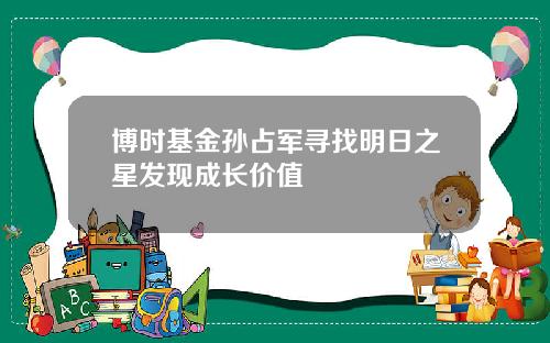 博时基金孙占军寻找明日之星发现成长价值