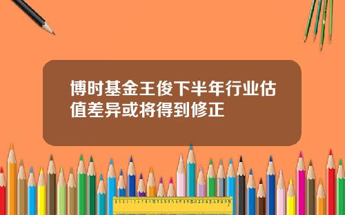 博时基金王俊下半年行业估值差异或将得到修正