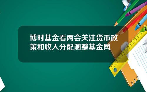 博时基金看两会关注货币政策和收入分配调整基金网